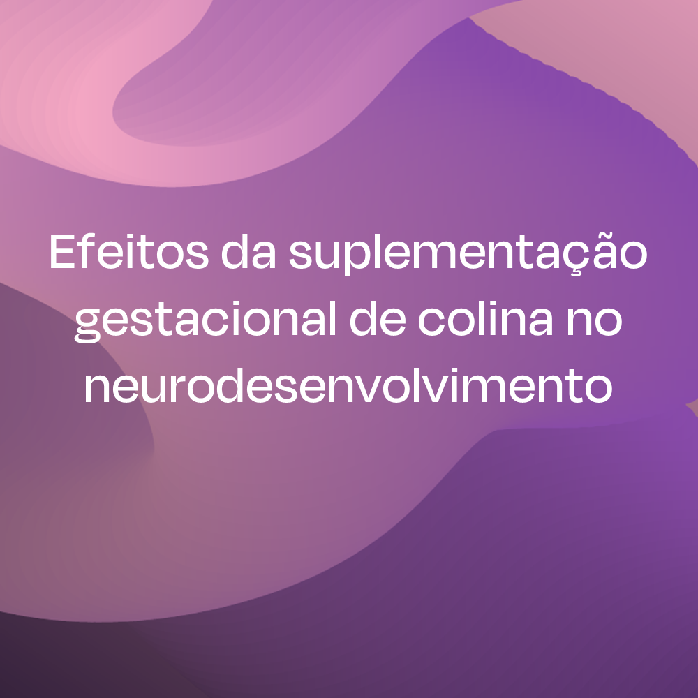 Efeitos da suplementação gestacional de colina no neurodesenvolvimento