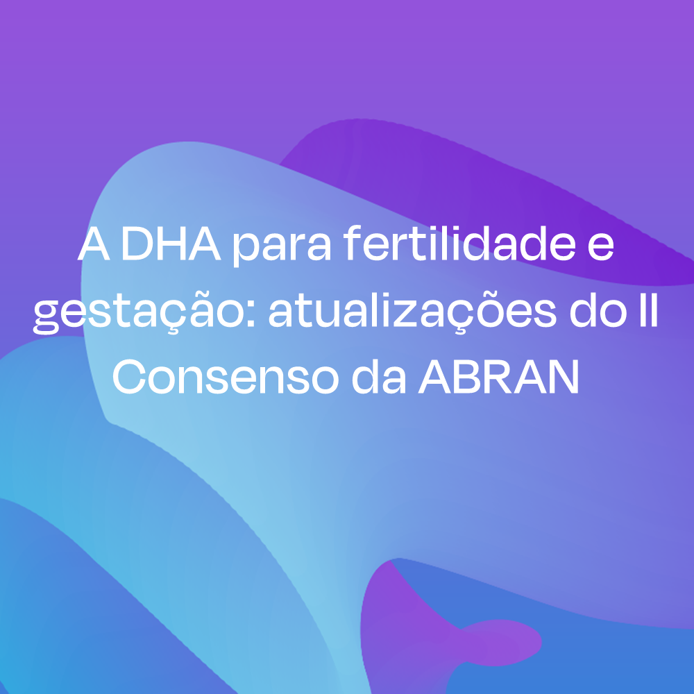 DHA para fertilidade e gestação: atualizações do II Consenso da ABRAN 