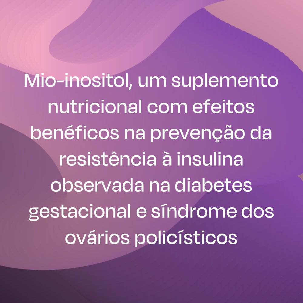 Mio-inositol, um suplemento nutricional com efeitos benéficos na prevenção da resistência à insulina observada na diabetes gestacional e síndrome dos ovários policísticos