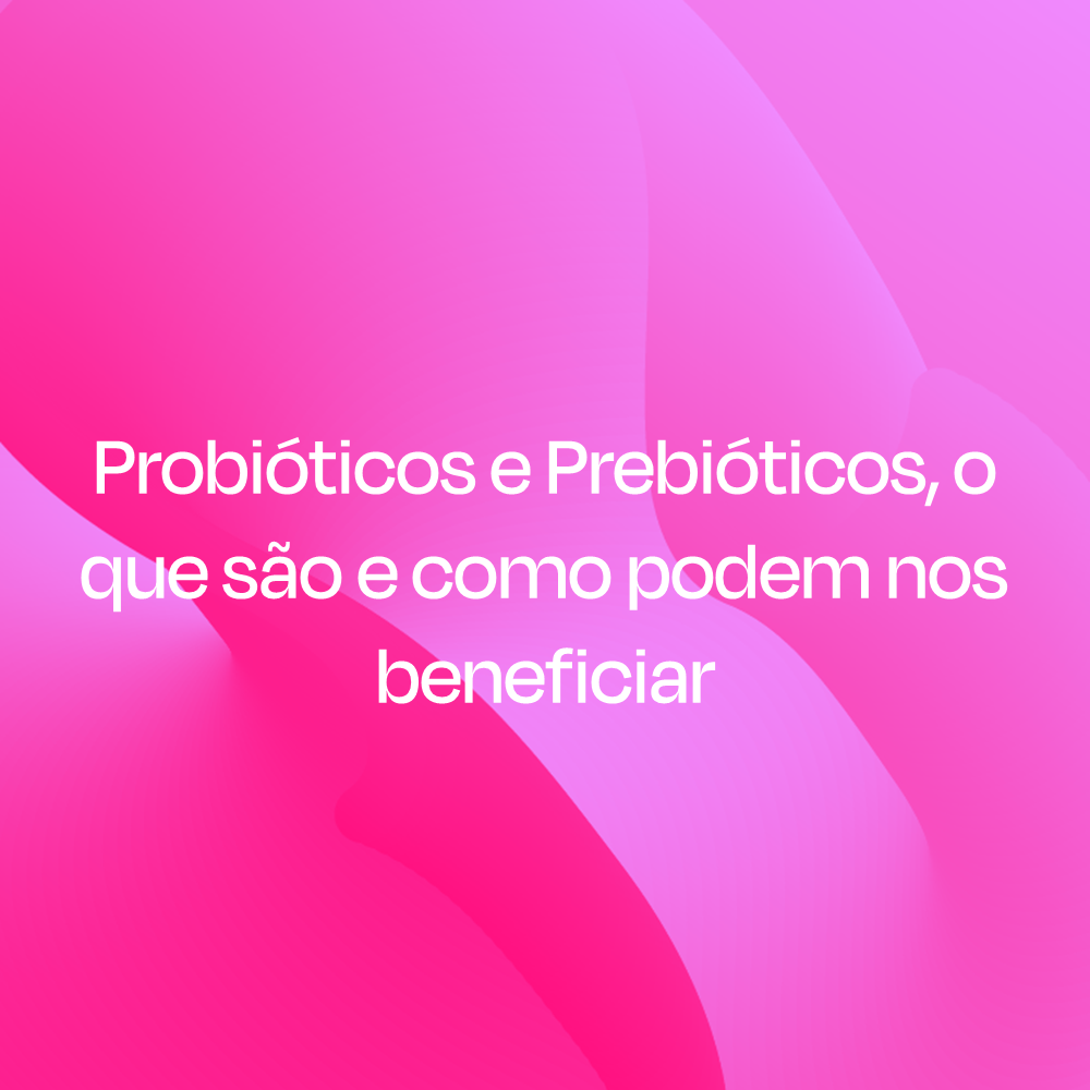 PROBIÓTICOS E PREBIÓTICOS, O QUE SÃO E COMO PODEM NOS BENEFICIAR