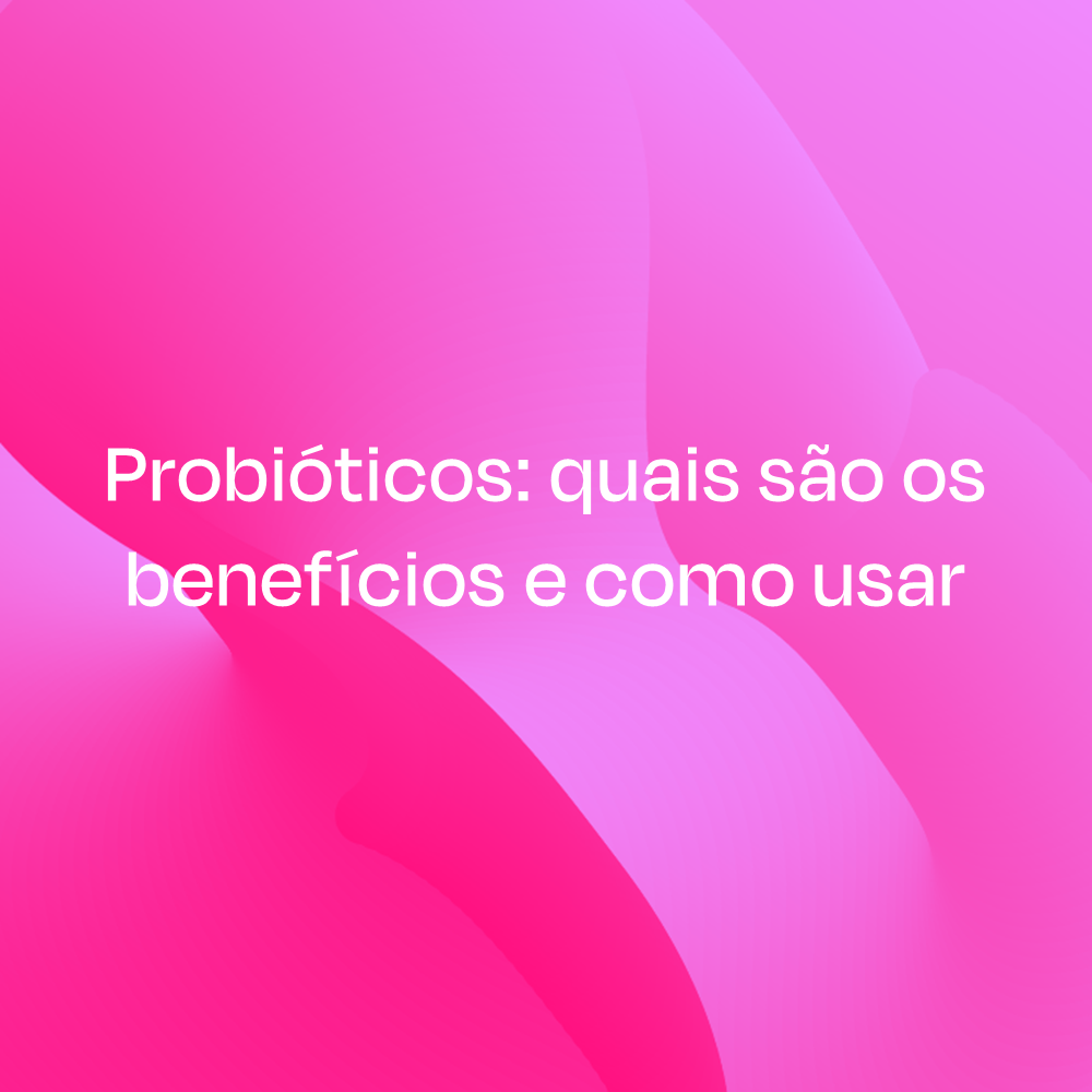 PROBIÓTICOS: QUAIS SÃO OS BENEFÍCIOS E COMO USAR